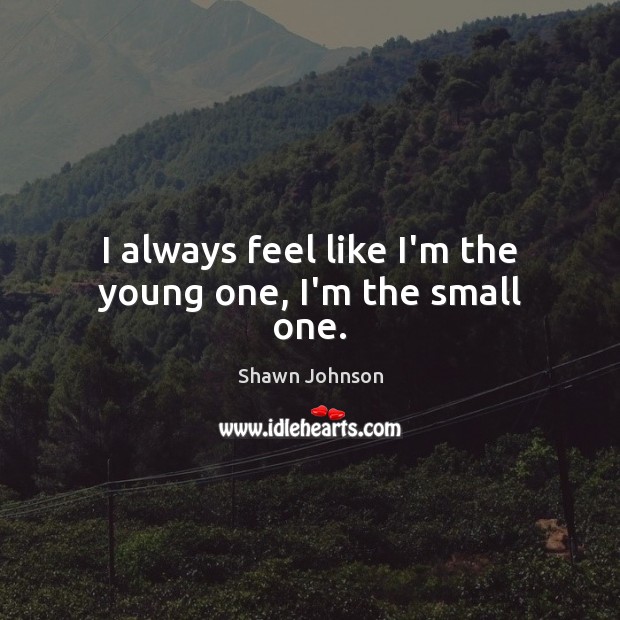I always feel like I’m the young one, I’m the small one. Image