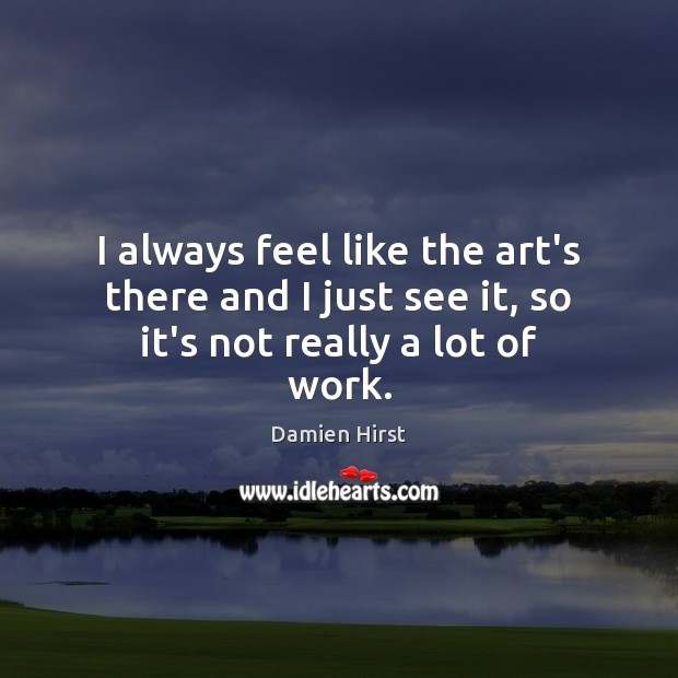 I always feel like the art’s there and I just see it, so it’s not really a lot of work. Damien Hirst Picture Quote