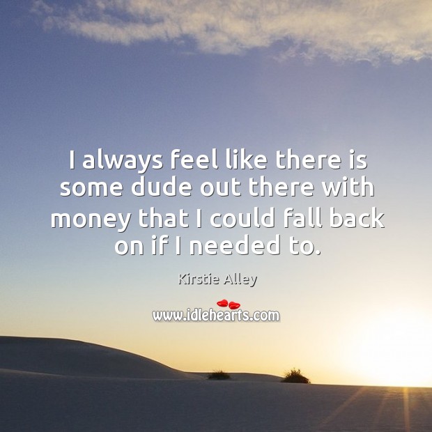I always feel like there is some dude out there with money that I could fall back on if I needed to. Kirstie Alley Picture Quote