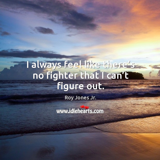 I always feel like there’s no fighter that I can’t figure out. Roy Jones Jr. Picture Quote