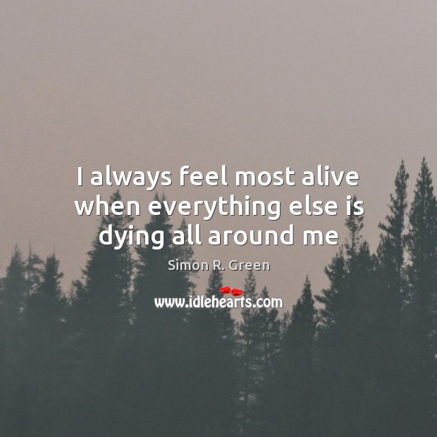 I always feel most alive when everything else is dying all around me Simon R. Green Picture Quote