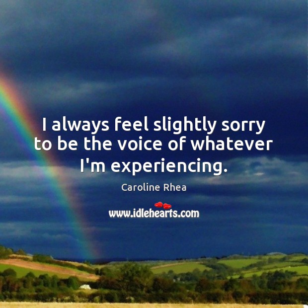I always feel slightly sorry to be the voice of whatever I’m experiencing. Caroline Rhea Picture Quote
