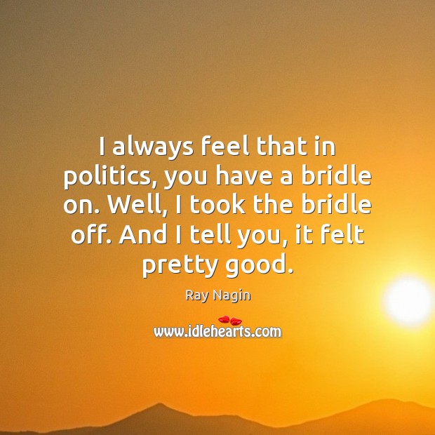 I always feel that in politics, you have a bridle on. Well, Ray Nagin Picture Quote