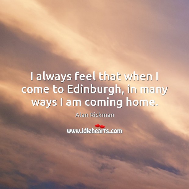 I always feel that when I come to Edinburgh, in many ways I am coming home. Alan Rickman Picture Quote