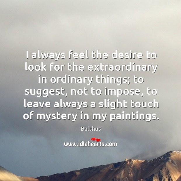 I always feel the desire to look for the extraordinary in ordinary things; to suggest Image