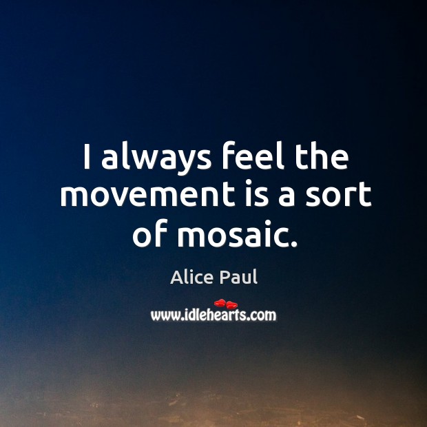I always feel the movement is a sort of mosaic. Alice Paul Picture Quote