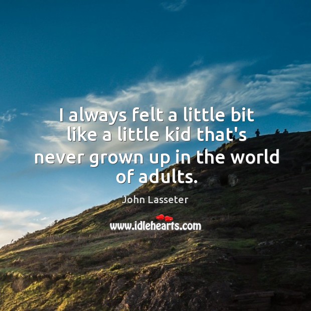 I always felt a little bit like a little kid that’s never grown up in the world of adults. John Lasseter Picture Quote