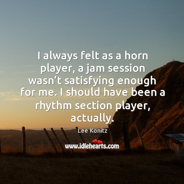 I always felt as a horn player, a jam session wasn’t satisfying enough for me. Lee Konitz Picture Quote