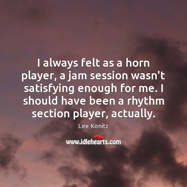 I always felt as a horn player, a jam session wasn’t satisfying Lee Konitz Picture Quote
