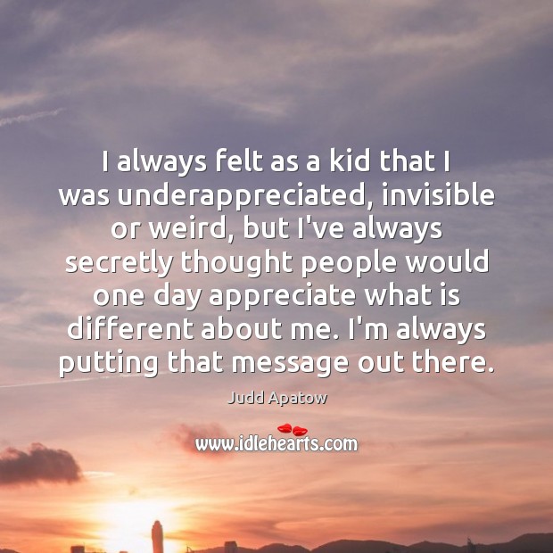 I always felt as a kid that I was underappreciated, invisible or Judd Apatow Picture Quote