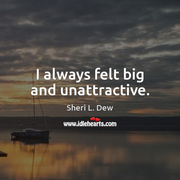 I always felt big and unattractive. Sheri L. Dew Picture Quote