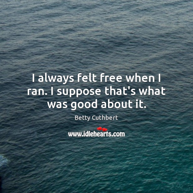 I always felt free when I ran. I suppose that’s what was good about it. Image
