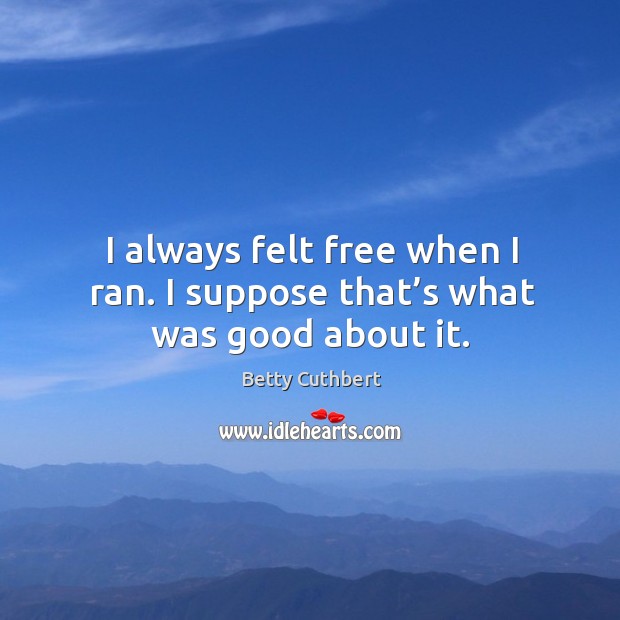 I always felt free when I ran. I suppose that’s what was good about it. Betty Cuthbert Picture Quote