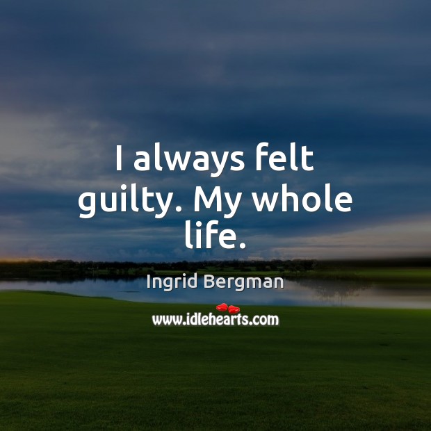 I always felt guilty. My whole life. Ingrid Bergman Picture Quote