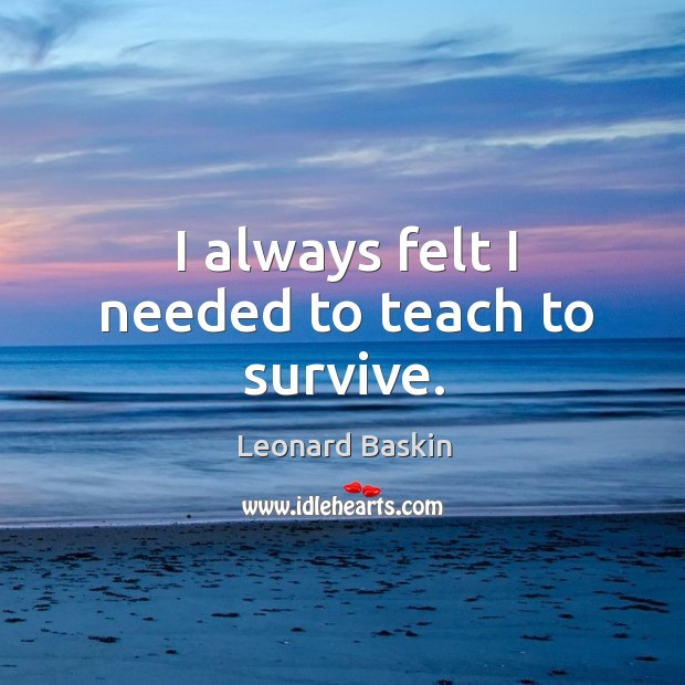 I always felt I needed to teach to survive. Leonard Baskin Picture Quote
