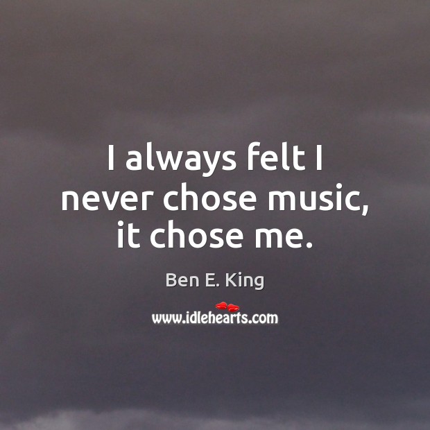 I always felt I never chose music, it chose me. Ben E. King Picture Quote