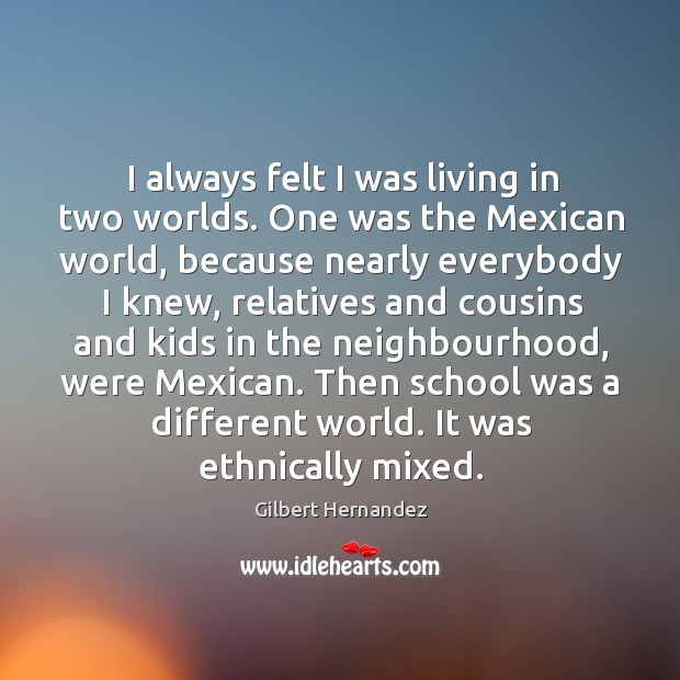 I always felt I was living in two worlds. One was the mexican world, because nearly everybody I knew Gilbert Hernandez Picture Quote