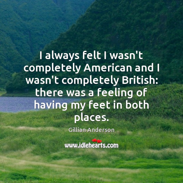I always felt I wasn’t completely American and I wasn’t completely British: Gillian Anderson Picture Quote