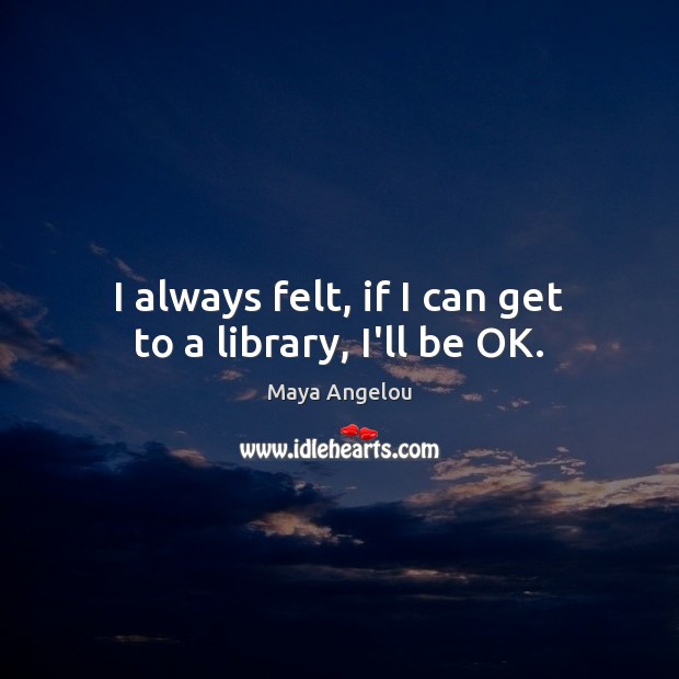 I always felt, if I can get to a library, I’ll be OK. Maya Angelou Picture Quote