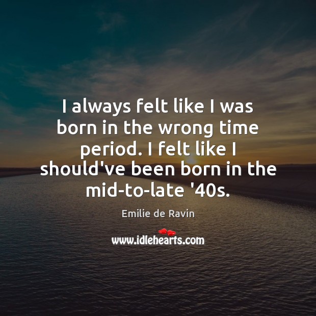 I always felt like I was born in the wrong time period. Emilie de Ravin Picture Quote