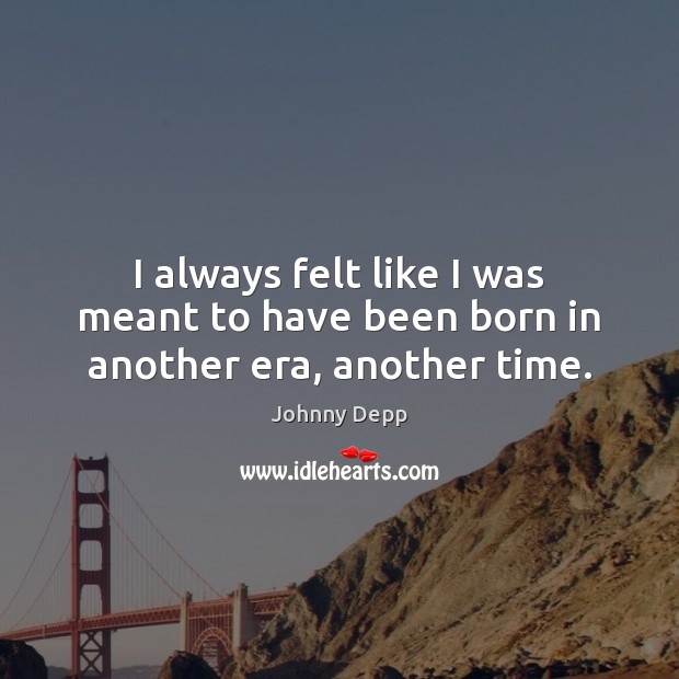 I always felt like I was meant to have been born in another era, another time. Johnny Depp Picture Quote