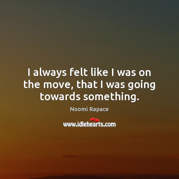 I always felt like I was on the move, that I was going towards something. Noomi Rapace Picture Quote