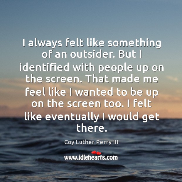 I always felt like something of an outsider. But I identified with people up on the screen. Coy Luther Perry III Picture Quote