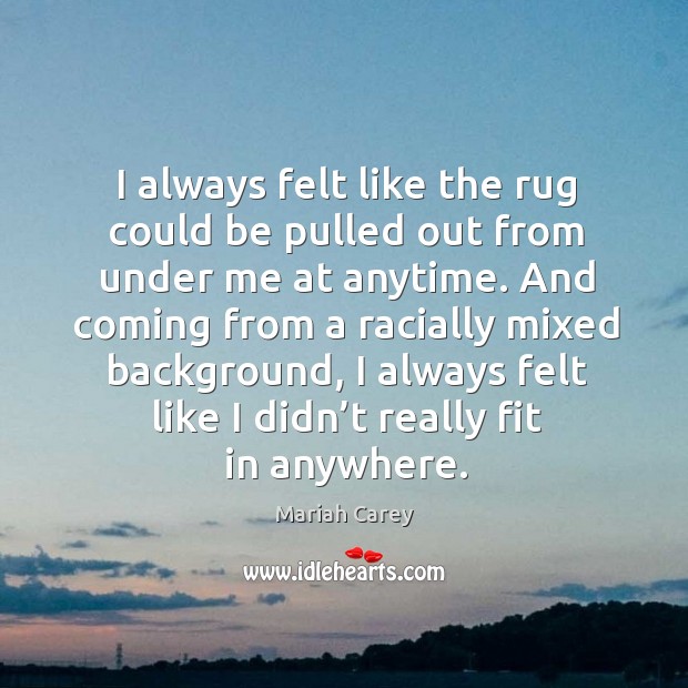 I always felt like the rug could be pulled out from under me at anytime. Mariah Carey Picture Quote