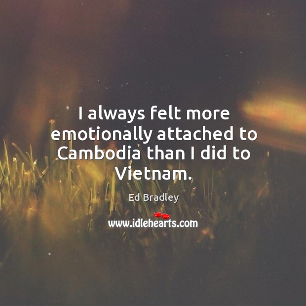 I always felt more emotionally attached to cambodia than I did to vietnam. Ed Bradley Picture Quote