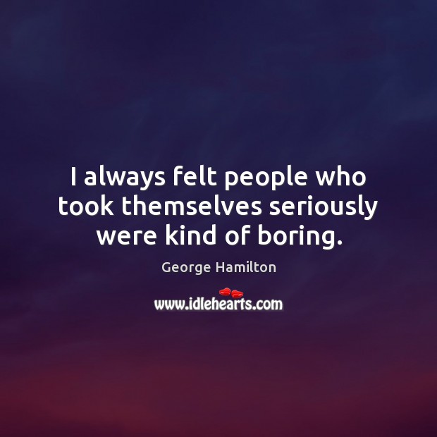 I always felt people who took themselves seriously were kind of boring. George Hamilton Picture Quote