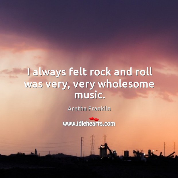 I always felt rock and roll was very, very wholesome music. Aretha Franklin Picture Quote