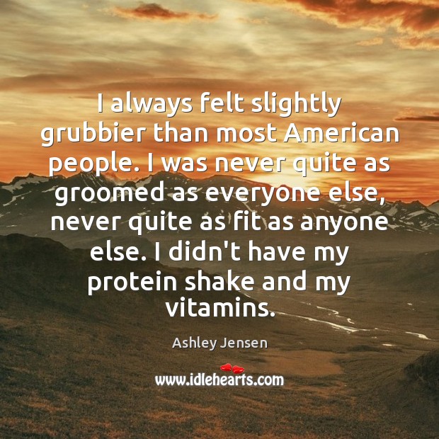 I always felt slightly grubbier than most American people. I was never Ashley Jensen Picture Quote