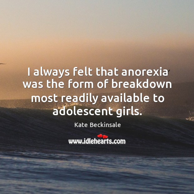 I always felt that anorexia was the form of breakdown most readily available to adolescent girls. Kate Beckinsale Picture Quote