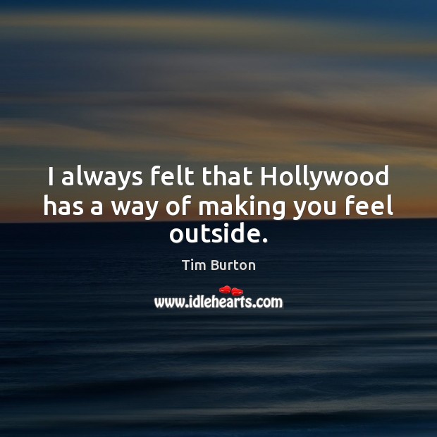 I always felt that Hollywood has a way of making you feel outside. Tim Burton Picture Quote
