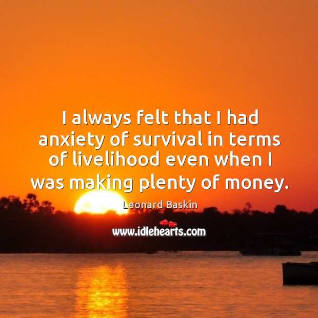 I always felt that I had anxiety of survival in terms of livelihood even when I was making plenty of money. Leonard Baskin Picture Quote