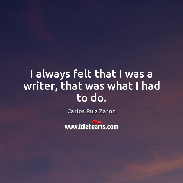 I always felt that I was a writer, that was what I had to do. Carlos Ruiz Zafon Picture Quote