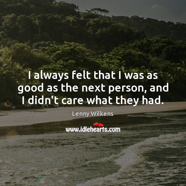 I always felt that I was as good as the next person, and I didn’t care what they had. Lenny Wilkens Picture Quote