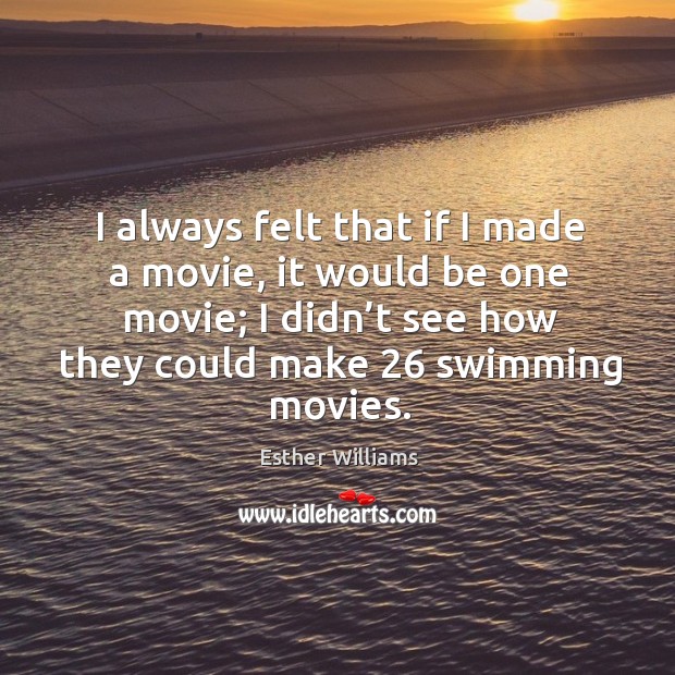 I always felt that if I made a movie, it would be one movie; I didn’t see how they could make 26 swimming movies. Esther Williams Picture Quote