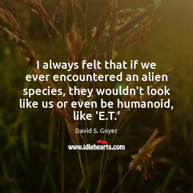 I always felt that if we ever encountered an alien species, they David S. Goyer Picture Quote