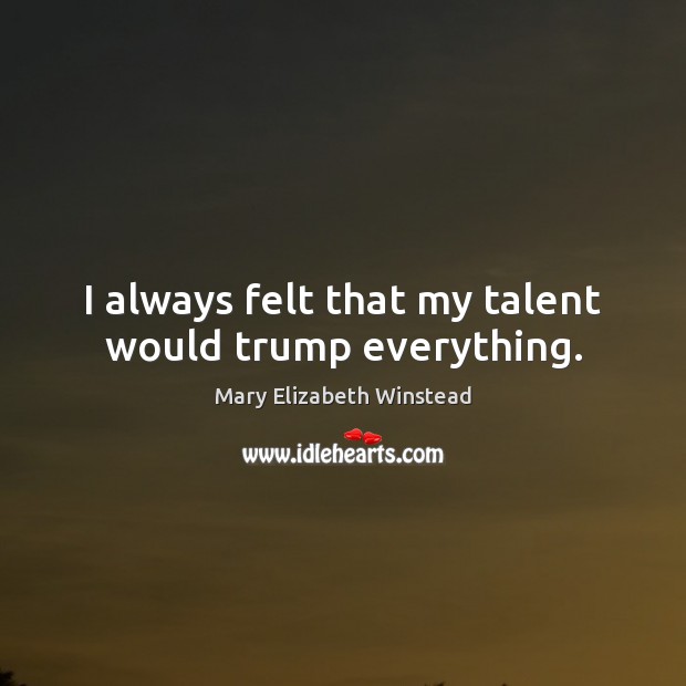 I always felt that my talent would trump everything. 
