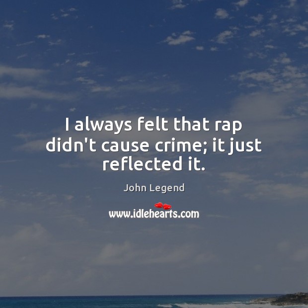I always felt that rap didn’t cause crime; it just reflected it. John Legend Picture Quote