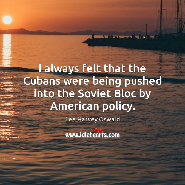 I always felt that the Cubans were being pushed into the Soviet Bloc by American policy. Lee Harvey Oswald Picture Quote