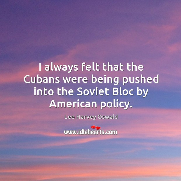 I always felt that the cubans were being pushed into the soviet bloc by american policy. Lee Harvey Oswald Picture Quote