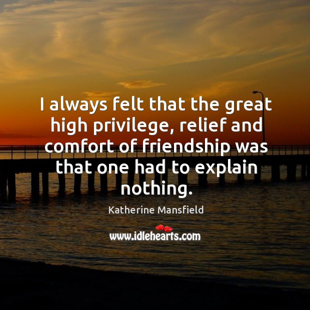 I always felt that the great high privilege, relief and comfort of friendship was that one had to explain nothing. Katherine Mansfield Picture Quote