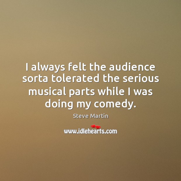 I always felt the audience sorta tolerated the serious musical parts while Steve Martin Picture Quote