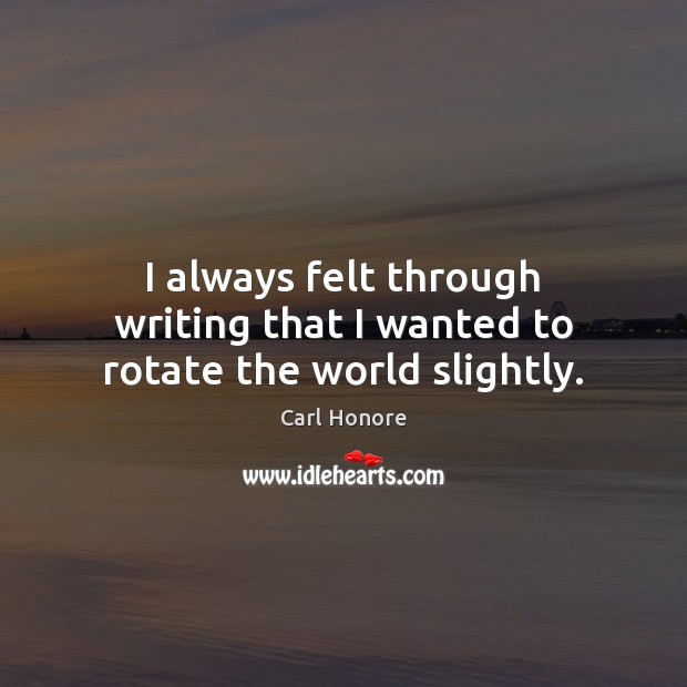 I always felt through writing that I wanted to rotate the world slightly. Carl Honore Picture Quote