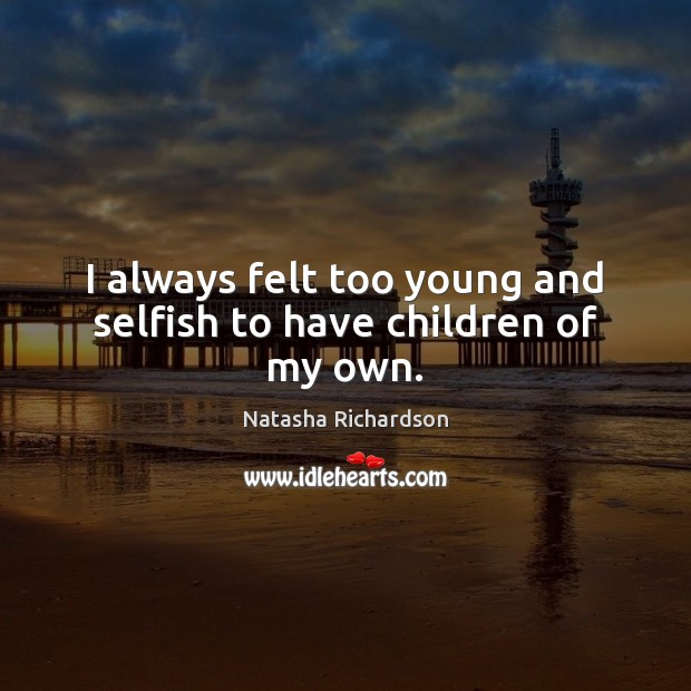 I always felt too young and selfish to have children of my own. Natasha Richardson Picture Quote