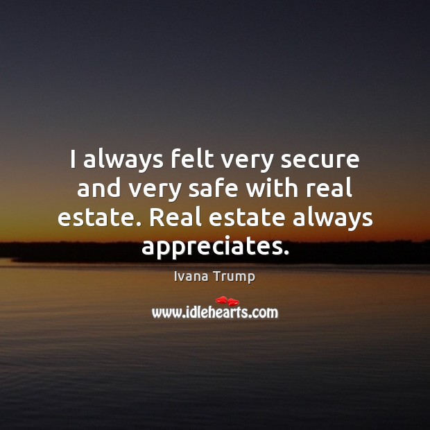 I always felt very secure and very safe with real estate. Real estate always appreciates. Real Estate Quotes Image