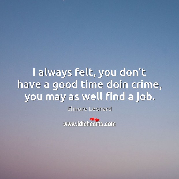 I always felt, you don’t have a good time doin crime, you may as well find a job. Elmore Leonard Picture Quote