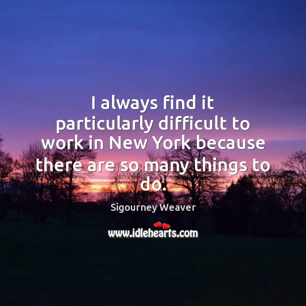 I always find it particularly difficult to work in New York because Sigourney Weaver Picture Quote